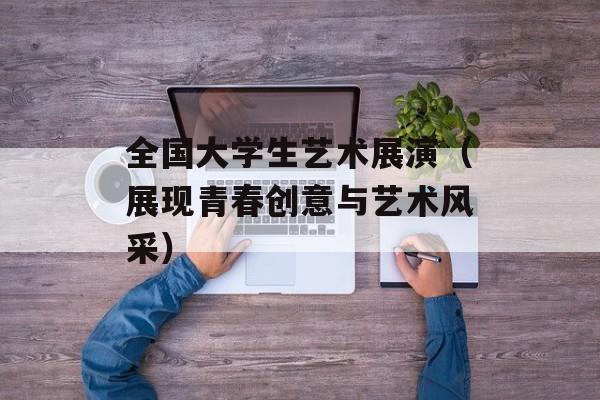 全国大学生艺术展演（展现青春创意与艺术风采）-第1张图片-居家生活
