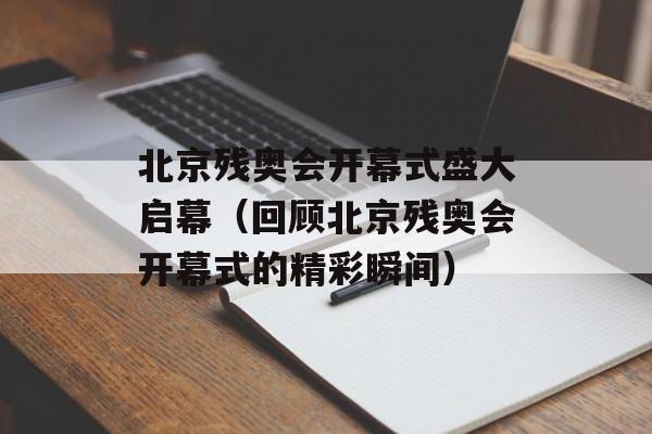 北京残奥会开幕式盛大启幕（回顾北京残奥会开幕式的精彩瞬间）-第1张图片-居家生活