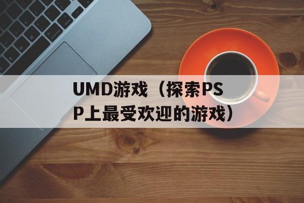 UMD游戏（探索PSP上最受欢迎的游戏）-第1张图片-居家生活