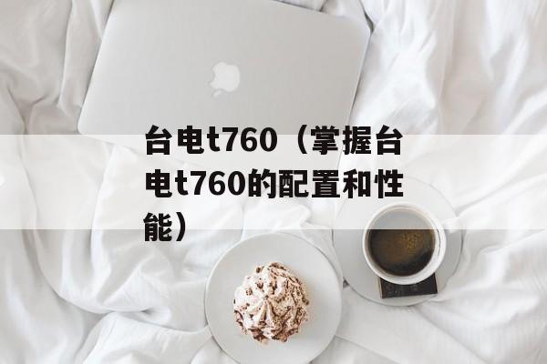 台电t760（掌握台电t760的配置和性能）-第1张图片-居家生活