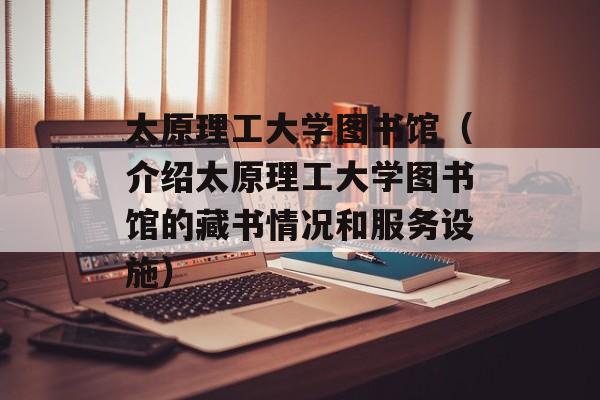 太原理工大学图书馆（介绍太原理工大学图书馆的藏书情况和服务设施）-第1张图片-居家生活