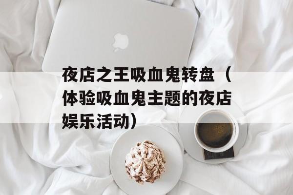 夜店之王吸血鬼转盘（体验吸血鬼主题的夜店娱乐活动）-第1张图片-居家生活