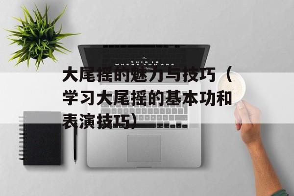 大尾摇的魅力与技巧（学习大尾摇的基本功和表演技巧）-第1张图片-居家生活