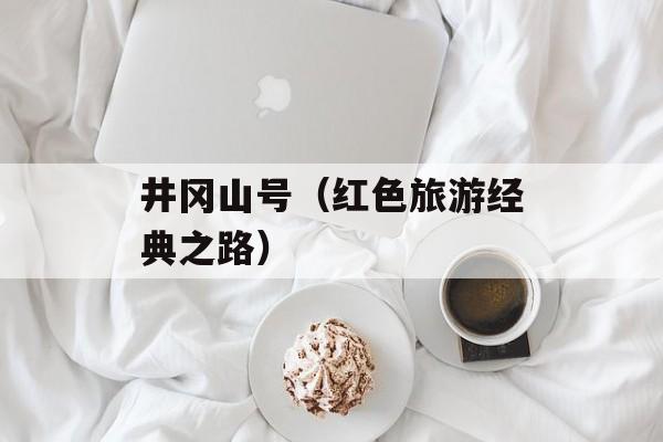 井冈山号（红色旅游经典之路）-第1张图片-居家生活