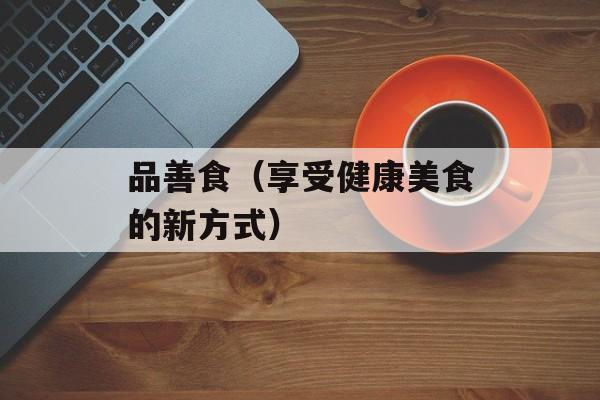 品善食（享受健康美食的新方式）-第1张图片-居家生活