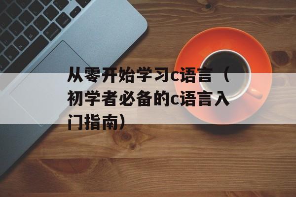 从零开始学习c语言（初学者必备的c语言入门指南）-第1张图片-居家生活