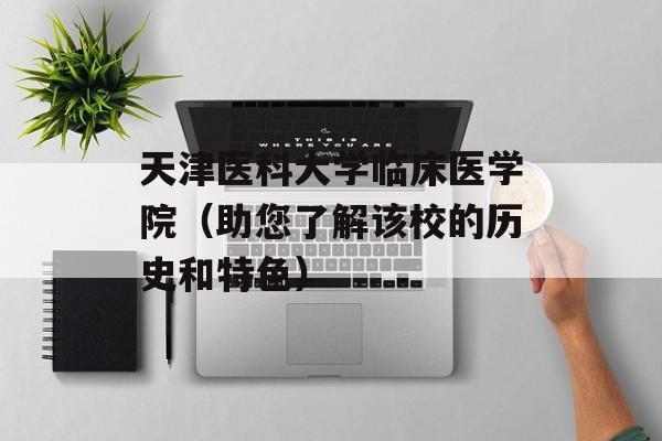 天津医科大学临床医学院（助您了解该校的历史和特色）-第1张图片-居家生活