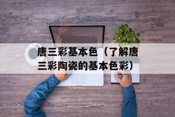 唐三彩基本色（了解唐三彩陶瓷的基本色彩）-第1张图片-居家生活