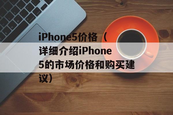 iPhone5价格（详细介绍iPhone5的市场价格和购买建议）-第1张图片-居家生活