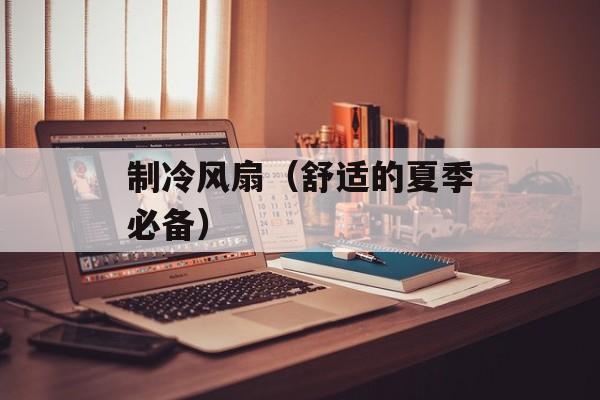 制冷风扇（舒适的夏季必备）-第1张图片-居家生活