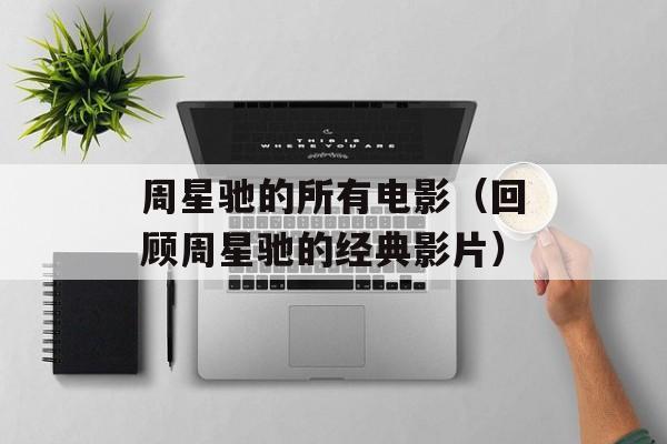 周星驰的所有电影（回顾周星驰的经典影片）-第1张图片-居家生活