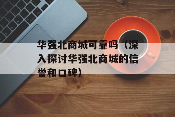 华强北商城可靠吗（深入探讨华强北商城的信誉和口碑）-第1张图片-居家生活