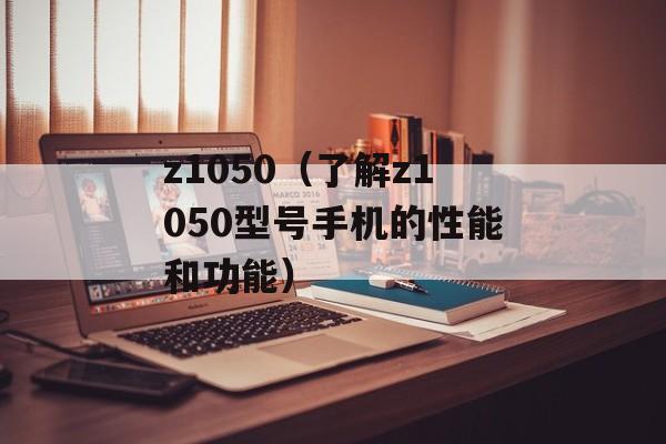 z1050（了解z1050型号手机的性能和功能）-第1张图片-居家生活