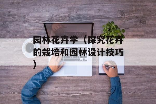 园林花卉学（探究花卉的栽培和园林设计技巧）-第1张图片-居家生活