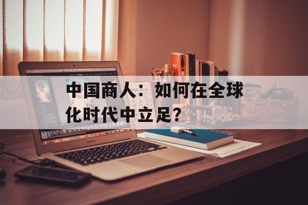 中国商人：如何在全球化时代中立足？-第1张图片-居家生活