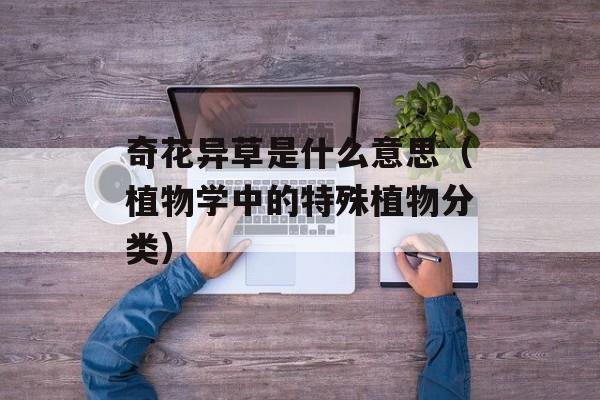 奇花异草是什么意思（植物学中的特殊植物分类）-第1张图片-居家生活