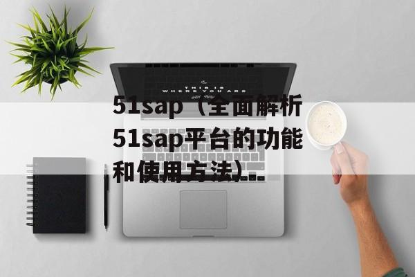 51sap（全面解析51sap平台的功能和使用方法）-第1张图片-居家生活