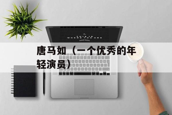 唐马如（一个优秀的年轻演员）-第1张图片-居家生活