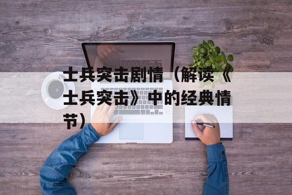 士兵突击剧情（解读《士兵突击》中的经典情节）-第1张图片-居家生活