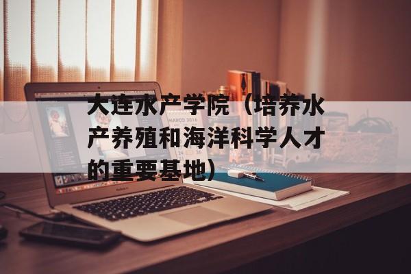 大连水产学院（培养水产养殖和海洋科学人才的重要基地）-第1张图片-居家生活
