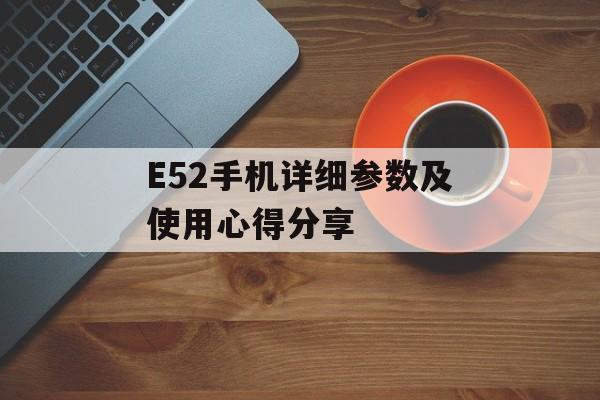 E52手机详细参数及使用心得分享-第1张图片-居家生活