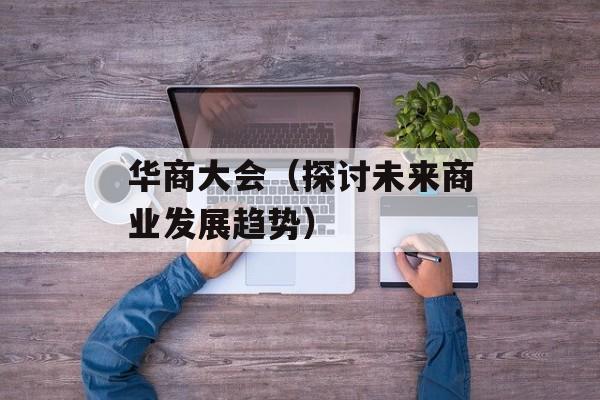 华商大会（探讨未来商业发展趋势）-第1张图片-居家生活
