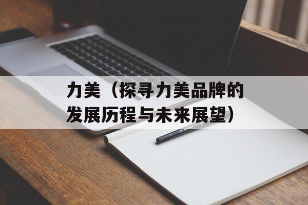力美（探寻力美品牌的发展历程与未来展望）-第1张图片-居家生活