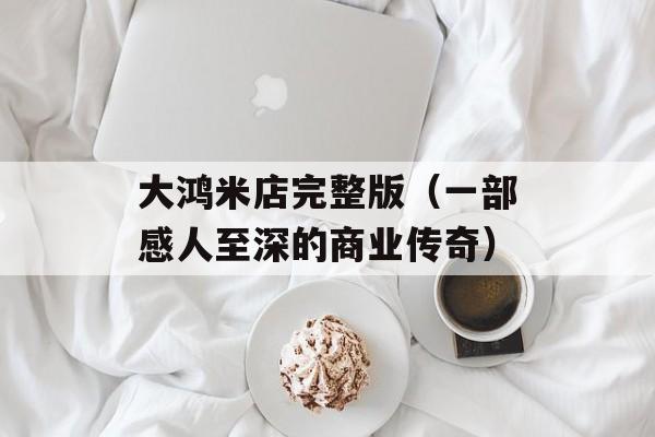 大鸿米店完整版（一部感人至深的商业传奇）-第1张图片-居家生活
