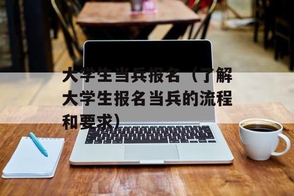 大学生当兵报名（了解大学生报名当兵的流程和要求）-第1张图片-居家生活