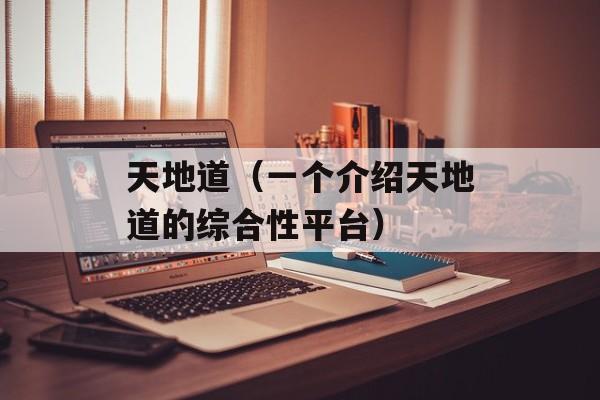 天地道（一个介绍天地道的综合性平台）-第1张图片-居家生活