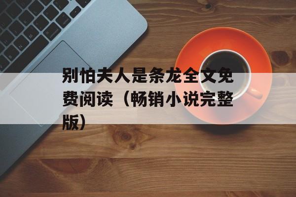 别怕夫人是条龙全文免费阅读（畅销小说完整版）-第1张图片-居家生活