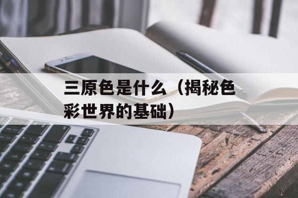 三原色是什么（揭秘色彩世界的基础）-第1张图片-居家生活