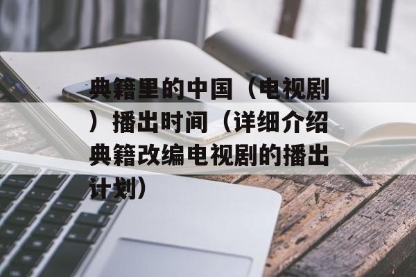典籍里的中国（电视剧）播出时间（详细介绍典籍改编电视剧的播出计划）-第1张图片-居家生活
