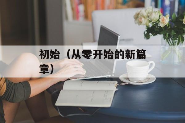 初始（从零开始的新篇章）-第1张图片-居家生活