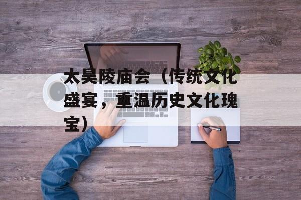 太昊陵庙会（传统文化盛宴，重温历史文化瑰宝）-第1张图片-居家生活