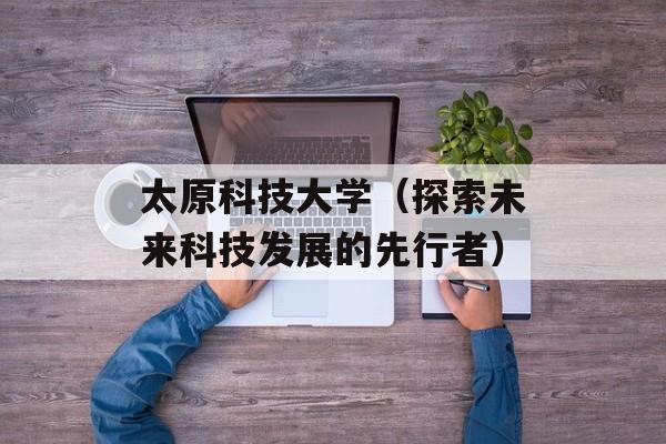 太原科技大学（探索未来科技发展的先行者）-第1张图片-居家生活