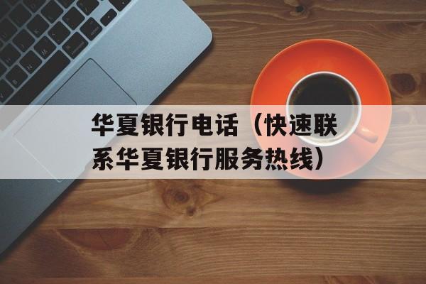 华夏银行电话（快速联系华夏银行服务热线）-第1张图片-居家生活