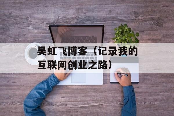 吴虹飞博客（记录我的互联网创业之路）-第1张图片-居家生活