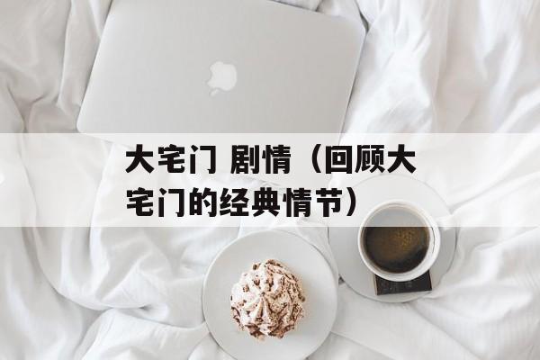 大宅门 剧情（回顾大宅门的经典情节）-第1张图片-居家生活