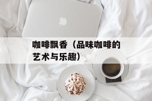 咖啡飘香（品味咖啡的艺术与乐趣）-第1张图片-居家生活