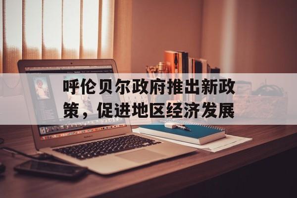 呼伦贝尔政府推出新政策，促进地区经济发展-第1张图片-居家生活