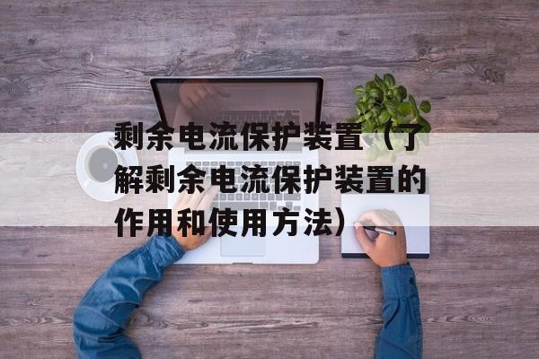 剩余电流保护装置（了解剩余电流保护装置的作用和使用方法）-第1张图片-居家生活