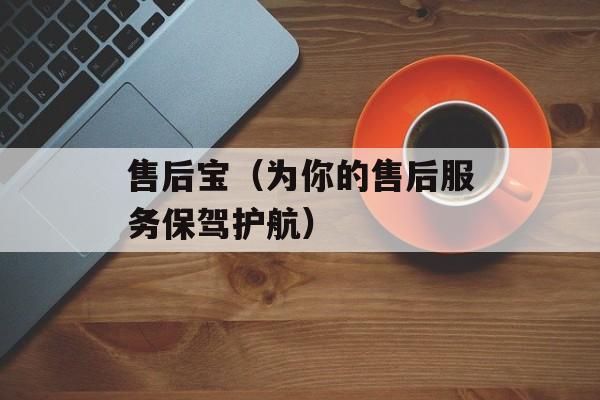 售后宝（为你的售后服务保驾护航）-第1张图片-居家生活