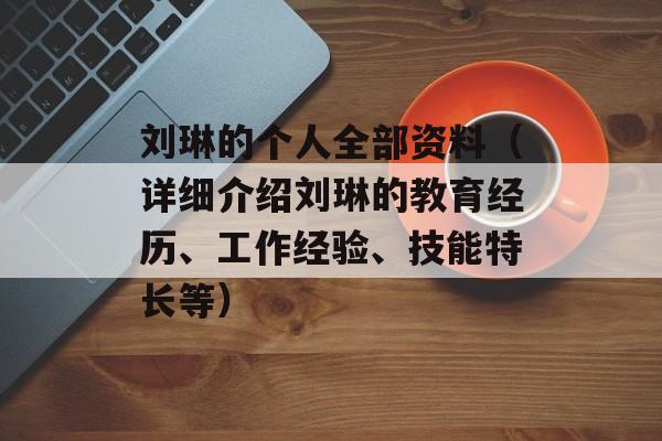 刘琳的个人全部资料（详细介绍刘琳的教育经历、工作经验、技能特长等）-第1张图片-居家生活