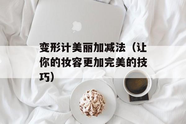 变形计美丽加减法（让你的妆容更加完美的技巧）-第1张图片-居家生活