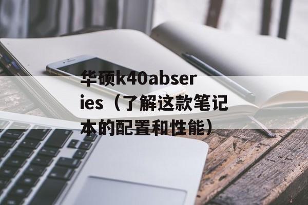 华硕k40abseries（了解这款笔记本的配置和性能）-第1张图片-居家生活