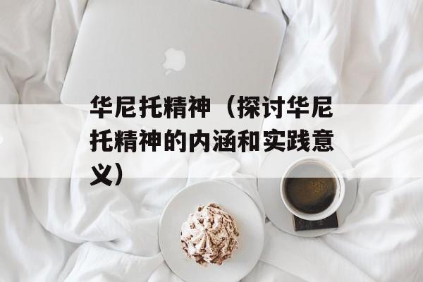 华尼托精神（探讨华尼托精神的内涵和实践意义）-第1张图片-居家生活