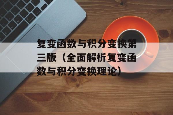 复变函数与积分变换第三版（全面解析复变函数与积分变换理论）-第1张图片-居家生活