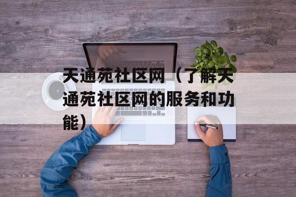 天通苑社区网（了解天通苑社区网的服务和功能）-第1张图片-居家生活