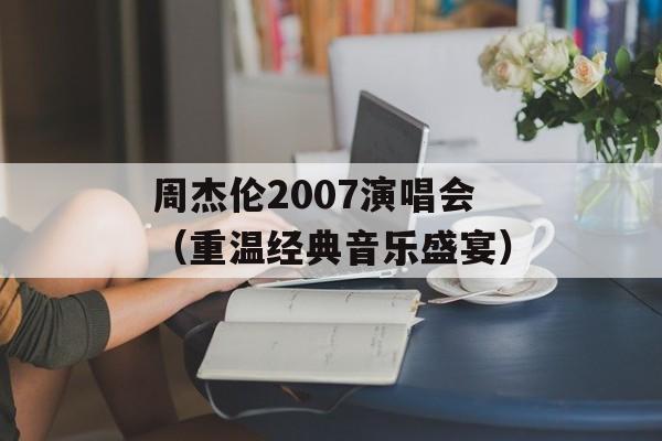 周杰伦2007演唱会（重温经典音乐盛宴）-第1张图片-居家生活